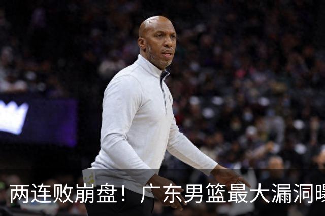 两连败崩盘！广东男篮最大漏洞曝光，40岁威姆斯请缨出山救主