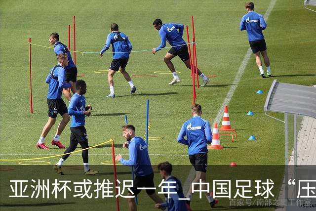 亚洲杯或推迟一年 中国足球“压力大了”