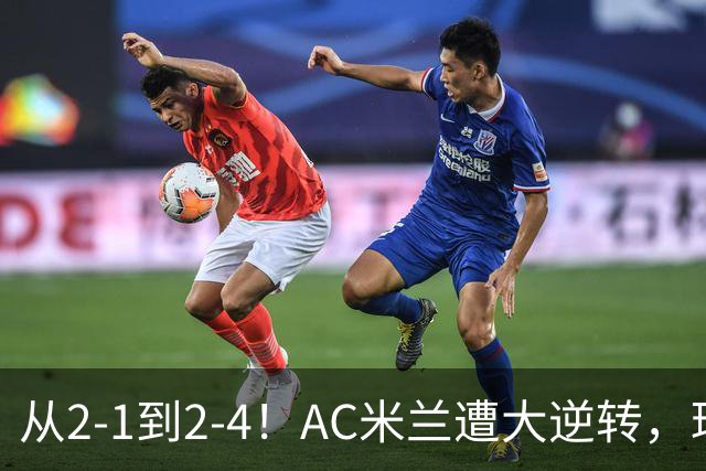 从2-1到2-4！AC米兰遭大逆转，球迷高喊主帅下课，魔笛替补登场