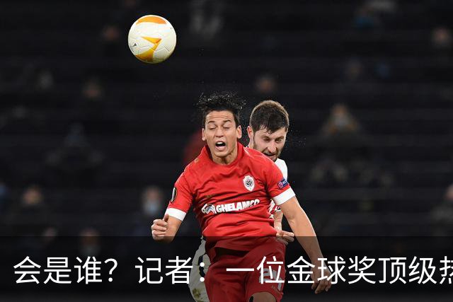 会是谁？记者：一位金球奖顶级热门将缺席颁奖，他是前五热门之一