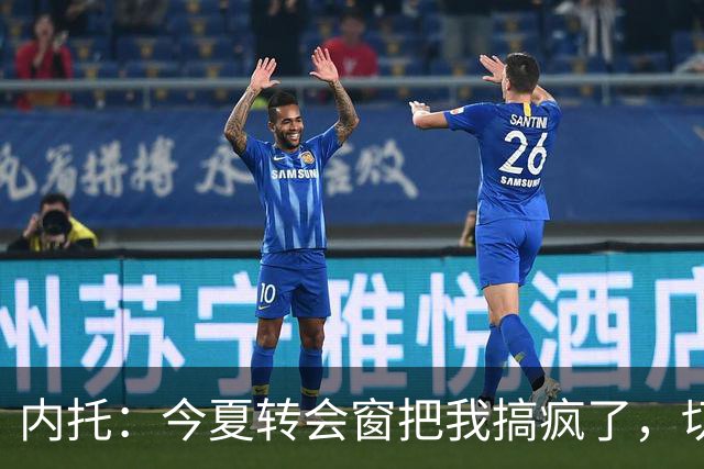 内托：今夏转会窗把我搞疯了，切尔西像家一样
