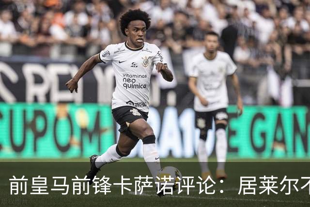 前皇马前锋卡萨诺评论：居莱尔不如皇马传奇古蒂；维尼修斯一般，不如罗德里戈！