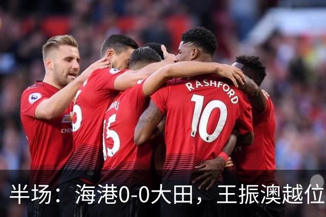 半场：海港0-0大田，王振澳越位破门，双方进球均被吹