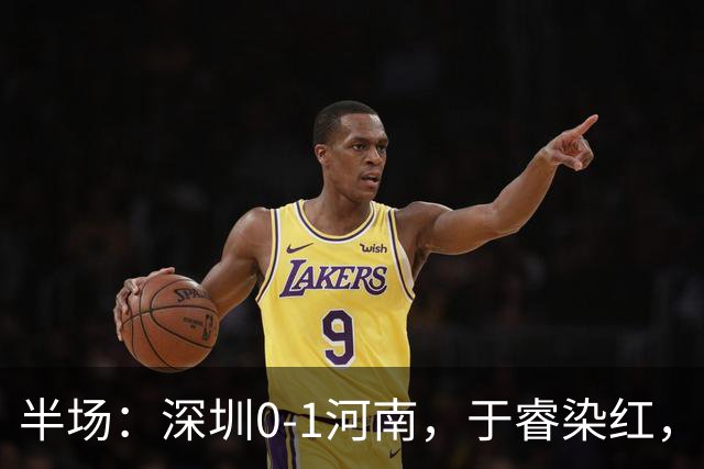 半场：深圳0-1河南，于睿染红，纳萨里奥破门