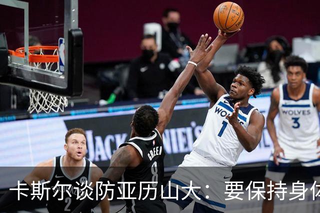 卡斯尔谈防亚历山大：要保持身体对抗但不能犯规 全队都该更强硬