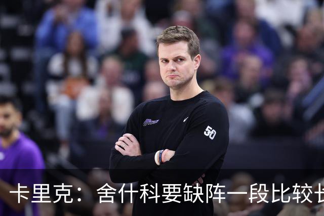 卡里克：舍什科要缺阵一段比较长的时间，我们会努力让他尽快回归