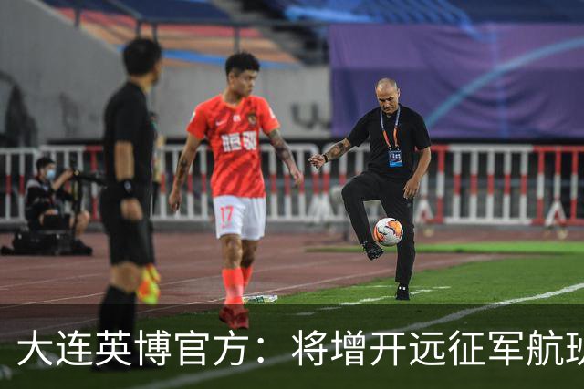 大连英博官方：将增开远征军航班，客场票数量正在协商