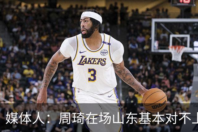 媒体人：周琦在场山东基本对不上，不在对方就围绕内线做文章