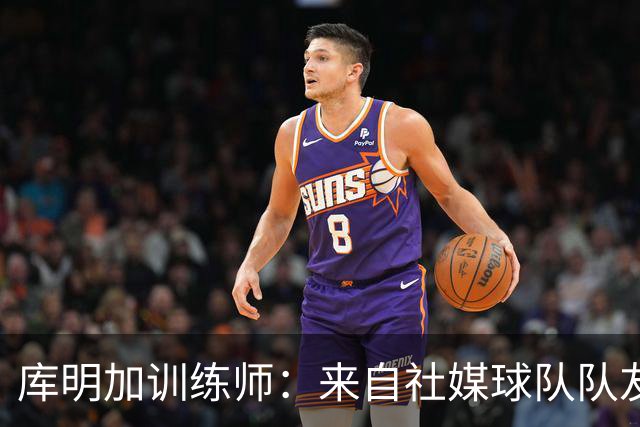 库明加训练师：来自社媒/球队/队友的压力都经历了 现在该崛起了