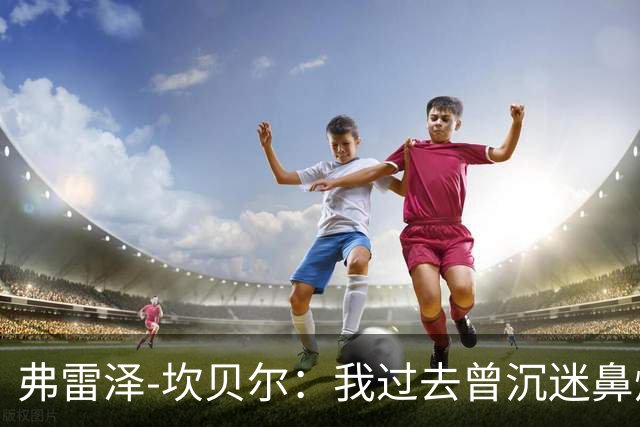 弗雷泽-坎贝尔：我过去曾沉迷鼻烟，已戒6个月
