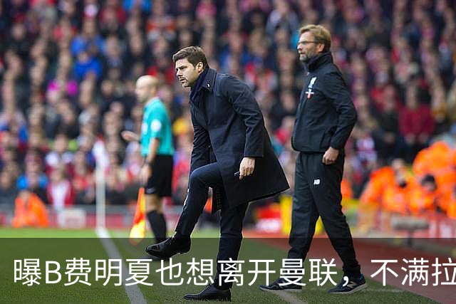 曝B费明夏也想离开曼联，不满拉爵没雄心续约停滞！在场上已失去斗志