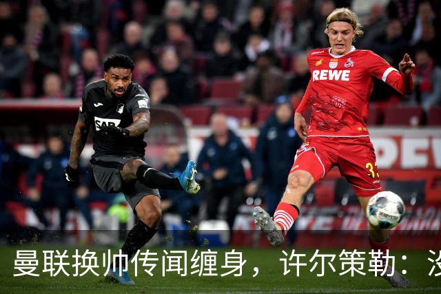 曼联换帅传闻缠身，许尔策勒：没时间想，我专注布莱顿