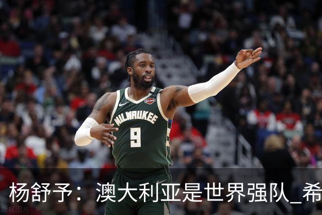 杨舒予：澳大利亚是世界强队 希望学习她们的强硬和又快又准打法