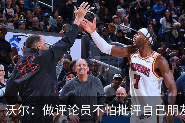 沃尔：做评论员不怕批评自己朋友 我们的工作是帮助球员变得更好