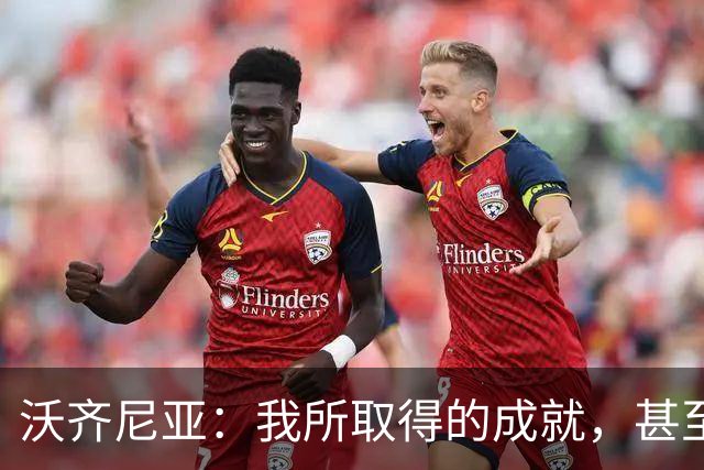 沃齐尼亚：我所取得的成就，甚至已超越了我儿时最大胆的梦想