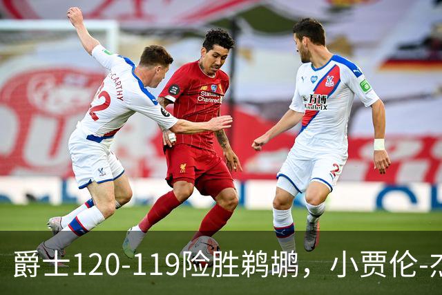 爵士120-119险胜鹈鹕，小贾伦-杰克逊24+10，穆雷错失绝杀