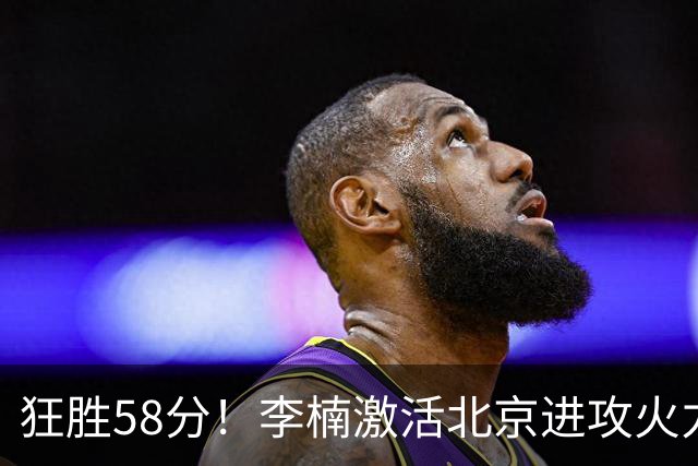狂胜58分！李楠激活北京进攻火力 找到豪华阵容使用说明