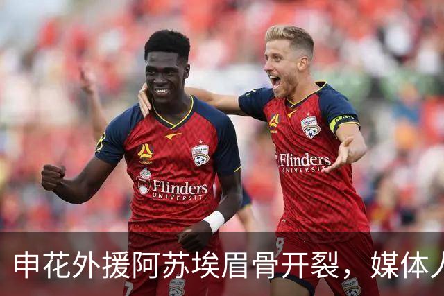 申花外援阿苏埃眉骨开裂，媒体人：对决武汉三镇基本无可能出战了