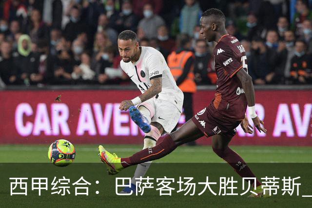 西甲综合：巴萨客场大胜贝蒂斯 豪取联赛九连胜