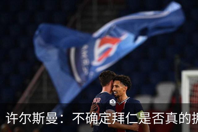 许尔斯曼：不确定拜仁是否真的拥有回购选项，暂不考虑回归