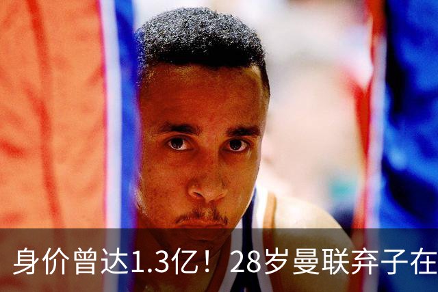 身价曾达1.3亿！28岁曼联弃子在线求职：周薪1万镑 在曼联时25万镑