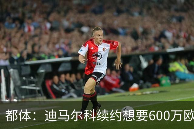都体：迪马尔科续约想要600万欧，国米愿意提供500万欧加奖金