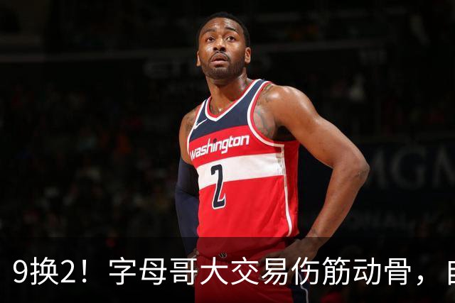 9换2！字母哥大交易伤筋动骨，自己选的路跪着也要走完