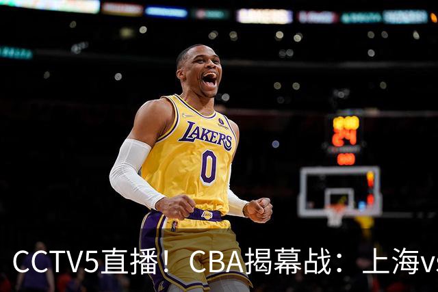 CCTV5直播！CBA揭幕战：上海vs深圳，卫冕冠军迎挑战