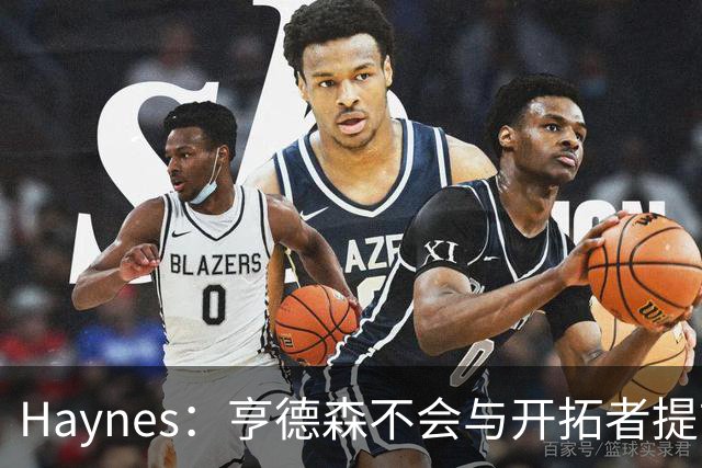 Haynes：亨德森不会与开拓者提前续约 明夏将成受限制自由球员！