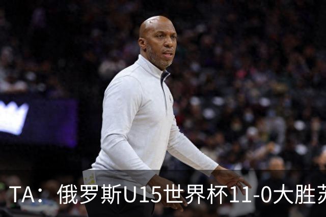 TA：俄罗斯U15世界杯11-0大胜苏丹，主帅盼成年队早日解禁