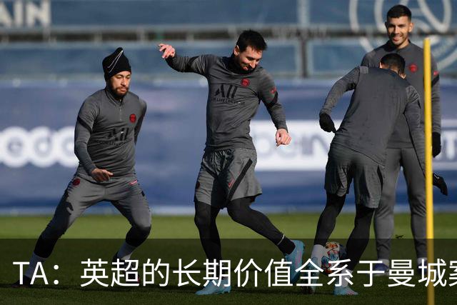 TA：英超的长期价值全系于曼城案的处理，多队高管开始对此担忧