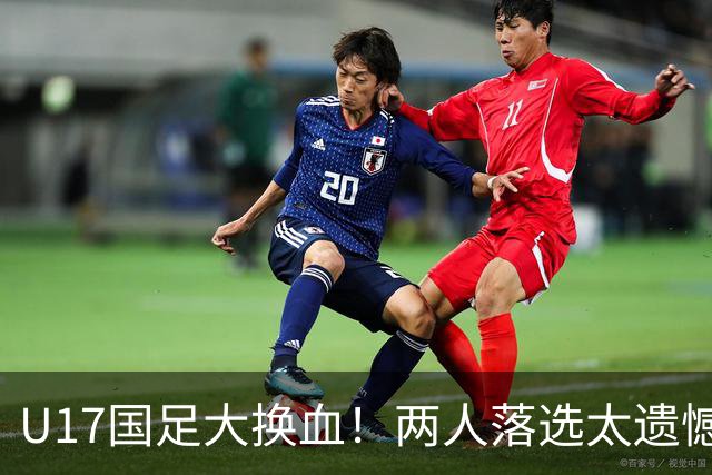 U17国足大换血！两人落选太遗憾，谢晋无球可踢，张伯霖转会被卡